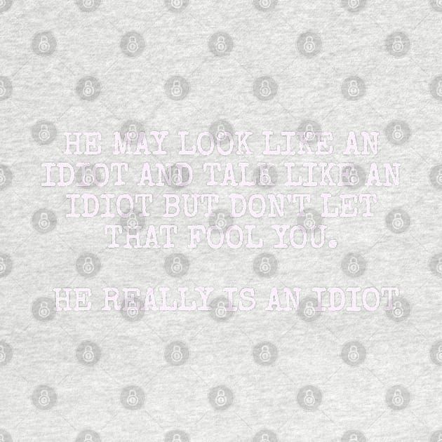 He may look like an idiot and talk like an idiot but don't let that fool you. He really is an idiot. by Among the Leaves Apparel